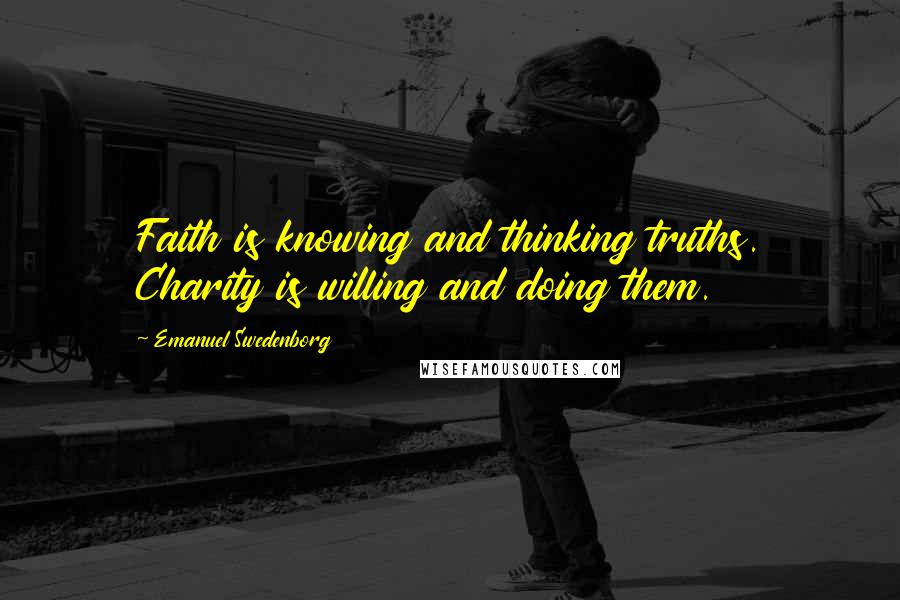 Emanuel Swedenborg Quotes: Faith is knowing and thinking truths. Charity is willing and doing them.