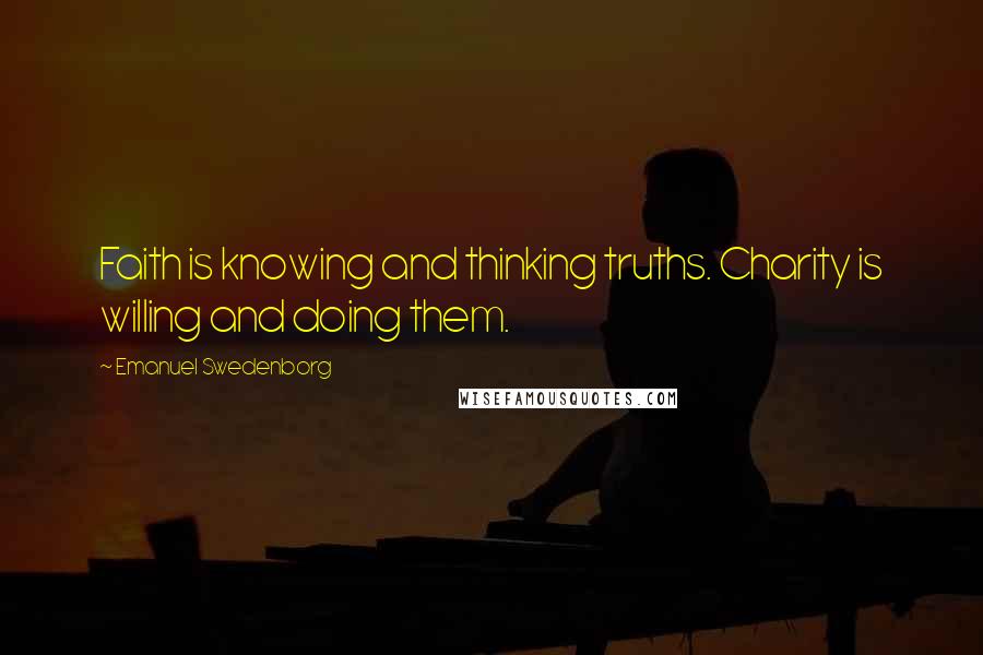 Emanuel Swedenborg Quotes: Faith is knowing and thinking truths. Charity is willing and doing them.