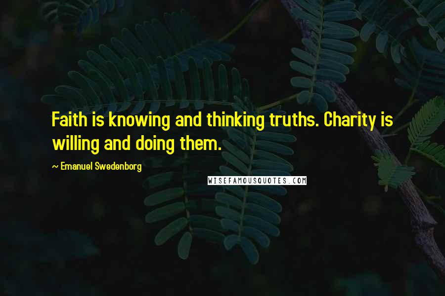 Emanuel Swedenborg Quotes: Faith is knowing and thinking truths. Charity is willing and doing them.