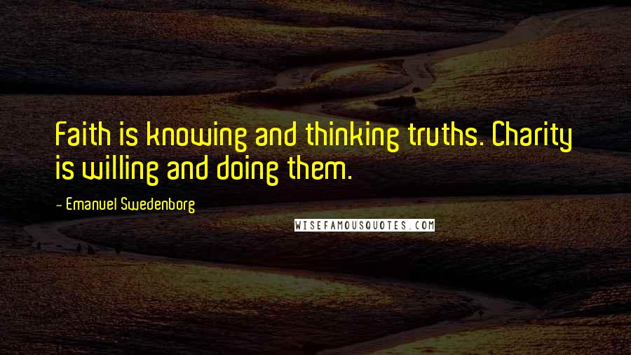 Emanuel Swedenborg Quotes: Faith is knowing and thinking truths. Charity is willing and doing them.