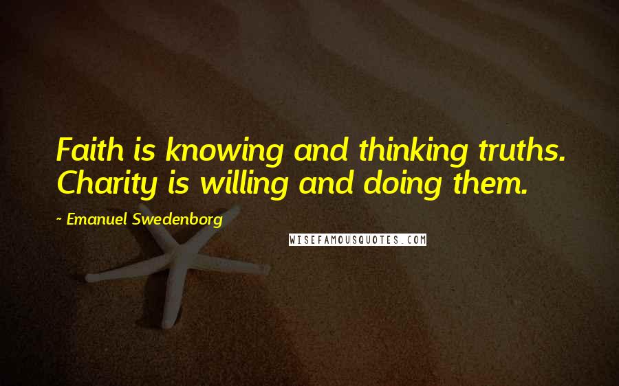 Emanuel Swedenborg Quotes: Faith is knowing and thinking truths. Charity is willing and doing them.