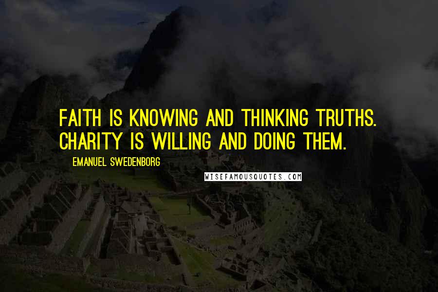 Emanuel Swedenborg Quotes: Faith is knowing and thinking truths. Charity is willing and doing them.