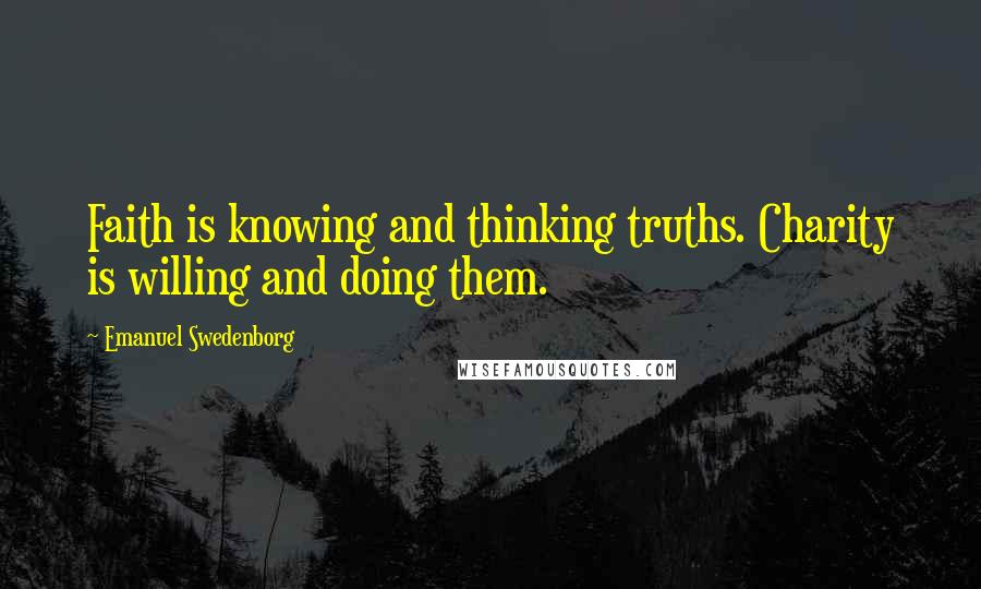 Emanuel Swedenborg Quotes: Faith is knowing and thinking truths. Charity is willing and doing them.