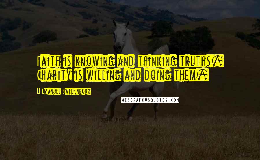 Emanuel Swedenborg Quotes: Faith is knowing and thinking truths. Charity is willing and doing them.