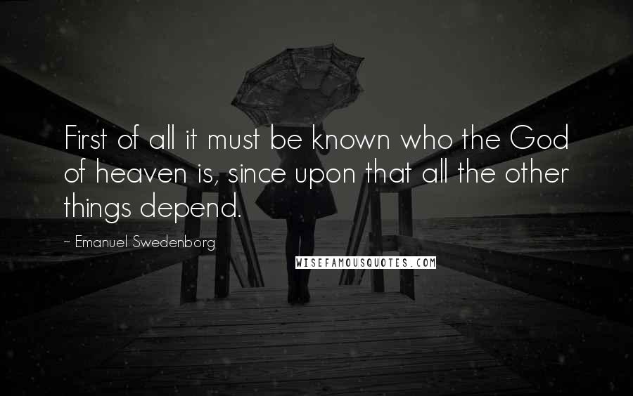 Emanuel Swedenborg Quotes: First of all it must be known who the God of heaven is, since upon that all the other things depend.