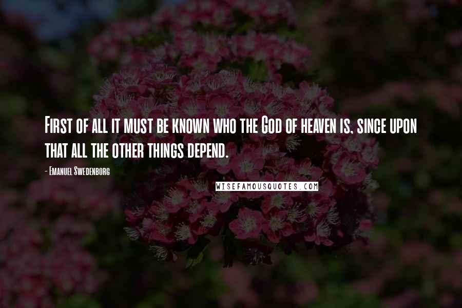 Emanuel Swedenborg Quotes: First of all it must be known who the God of heaven is, since upon that all the other things depend.