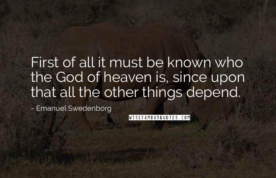 Emanuel Swedenborg Quotes: First of all it must be known who the God of heaven is, since upon that all the other things depend.