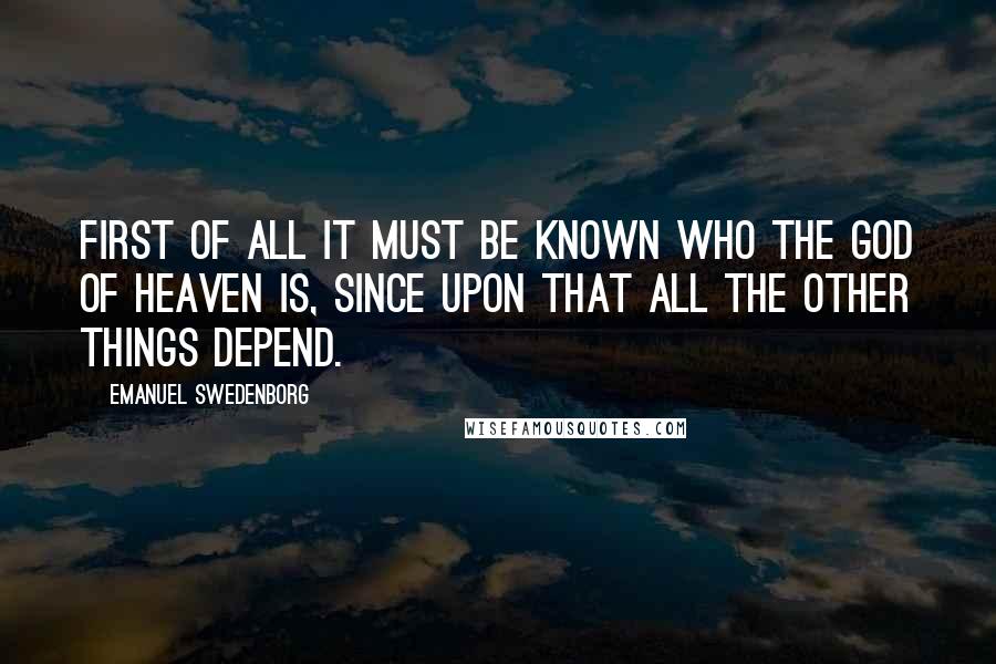 Emanuel Swedenborg Quotes: First of all it must be known who the God of heaven is, since upon that all the other things depend.