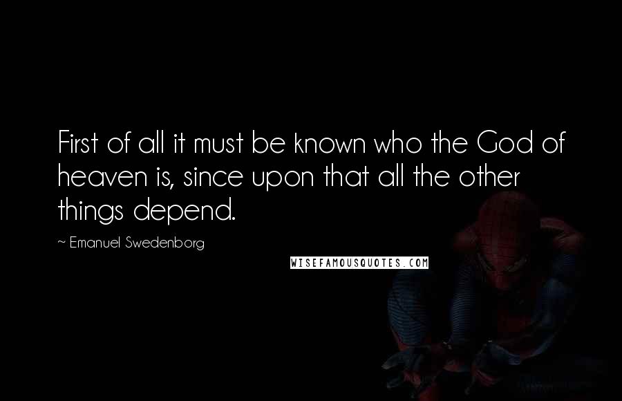 Emanuel Swedenborg Quotes: First of all it must be known who the God of heaven is, since upon that all the other things depend.