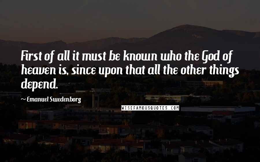 Emanuel Swedenborg Quotes: First of all it must be known who the God of heaven is, since upon that all the other things depend.