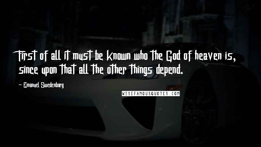 Emanuel Swedenborg Quotes: First of all it must be known who the God of heaven is, since upon that all the other things depend.