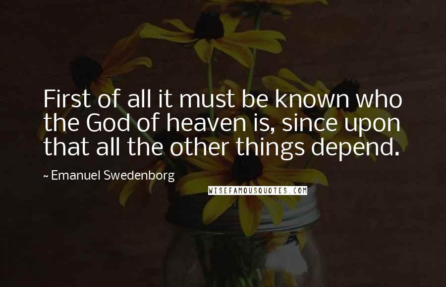 Emanuel Swedenborg Quotes: First of all it must be known who the God of heaven is, since upon that all the other things depend.