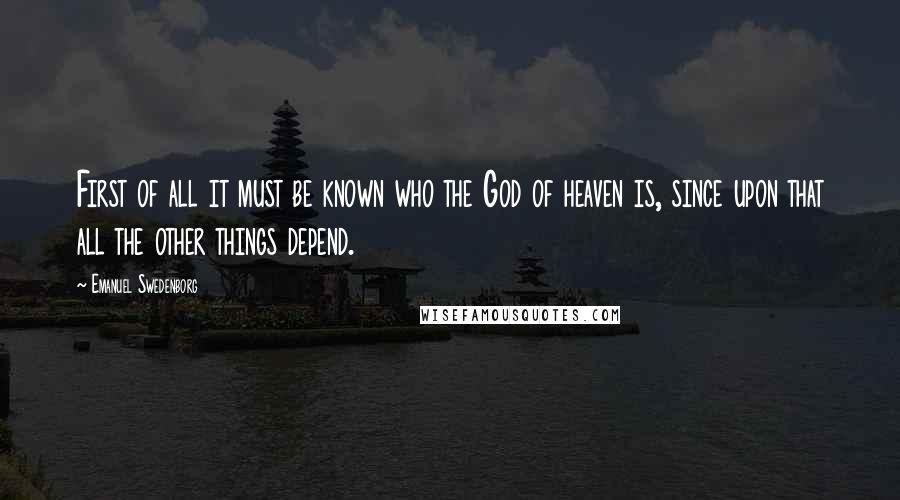 Emanuel Swedenborg Quotes: First of all it must be known who the God of heaven is, since upon that all the other things depend.