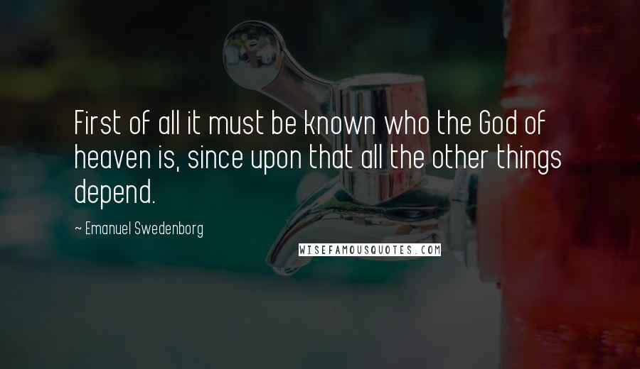 Emanuel Swedenborg Quotes: First of all it must be known who the God of heaven is, since upon that all the other things depend.