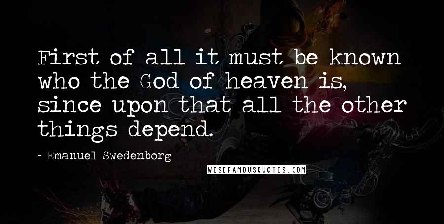 Emanuel Swedenborg Quotes: First of all it must be known who the God of heaven is, since upon that all the other things depend.