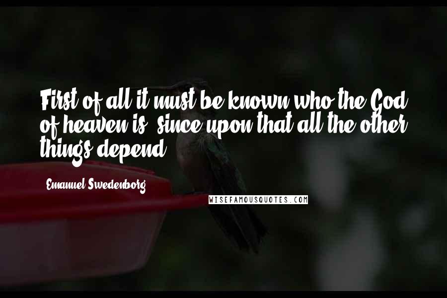 Emanuel Swedenborg Quotes: First of all it must be known who the God of heaven is, since upon that all the other things depend.