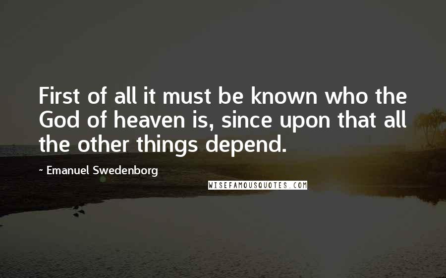 Emanuel Swedenborg Quotes: First of all it must be known who the God of heaven is, since upon that all the other things depend.