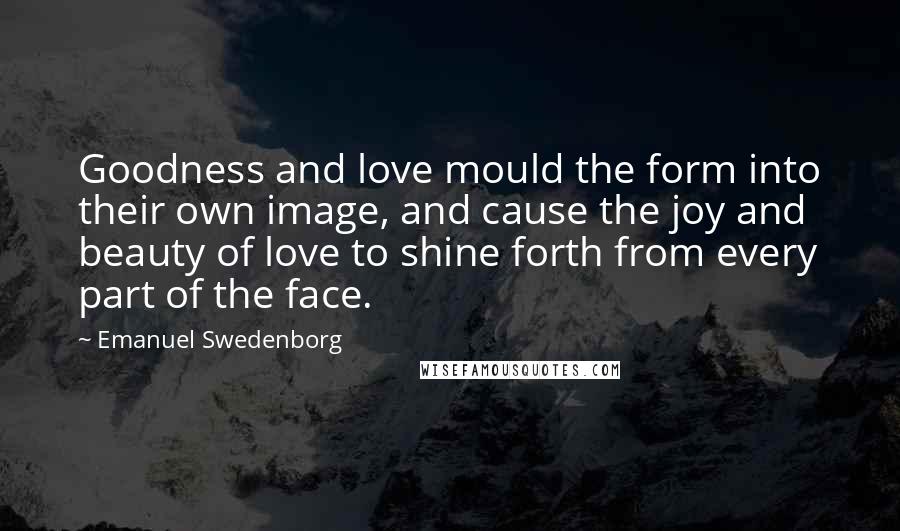 Emanuel Swedenborg Quotes: Goodness and love mould the form into their own image, and cause the joy and beauty of love to shine forth from every part of the face.