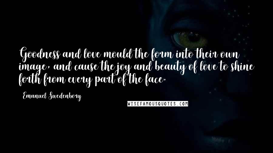 Emanuel Swedenborg Quotes: Goodness and love mould the form into their own image, and cause the joy and beauty of love to shine forth from every part of the face.