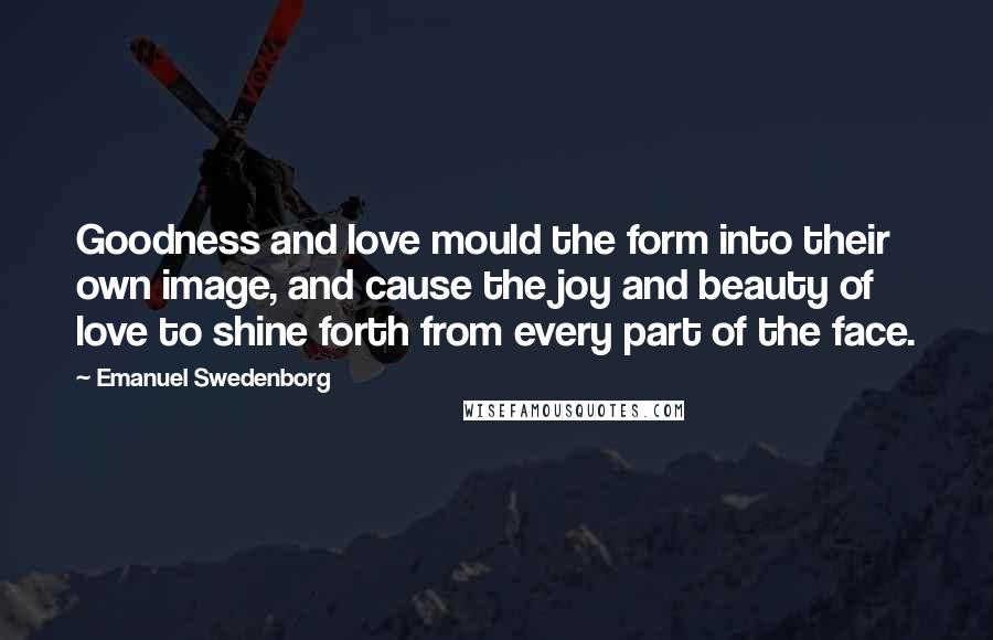 Emanuel Swedenborg Quotes: Goodness and love mould the form into their own image, and cause the joy and beauty of love to shine forth from every part of the face.