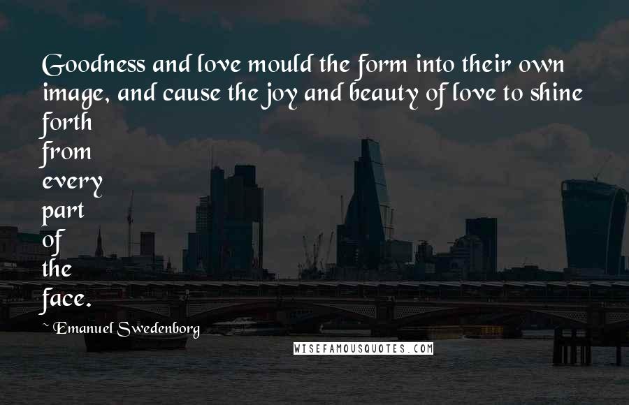 Emanuel Swedenborg Quotes: Goodness and love mould the form into their own image, and cause the joy and beauty of love to shine forth from every part of the face.