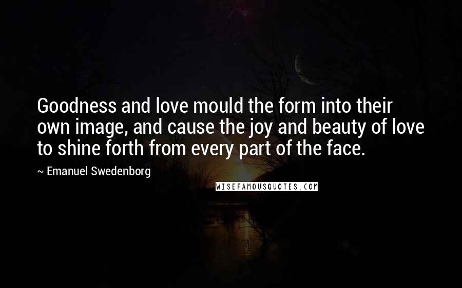 Emanuel Swedenborg Quotes: Goodness and love mould the form into their own image, and cause the joy and beauty of love to shine forth from every part of the face.