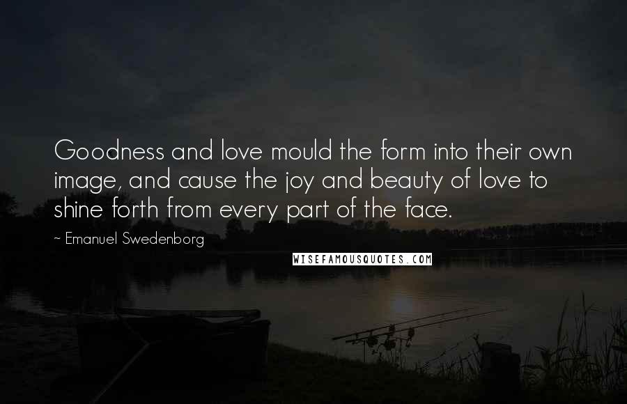 Emanuel Swedenborg Quotes: Goodness and love mould the form into their own image, and cause the joy and beauty of love to shine forth from every part of the face.