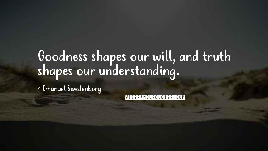 Emanuel Swedenborg Quotes: Goodness shapes our will, and truth shapes our understanding.