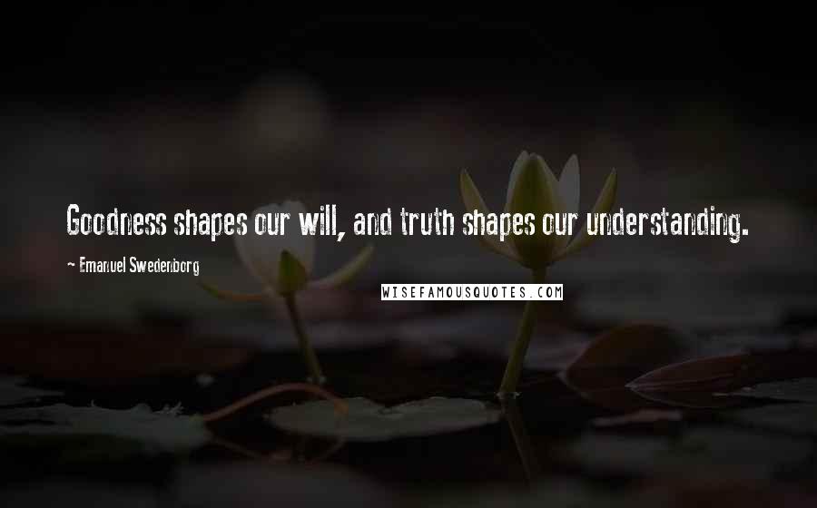 Emanuel Swedenborg Quotes: Goodness shapes our will, and truth shapes our understanding.