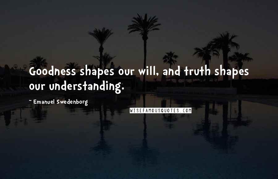 Emanuel Swedenborg Quotes: Goodness shapes our will, and truth shapes our understanding.