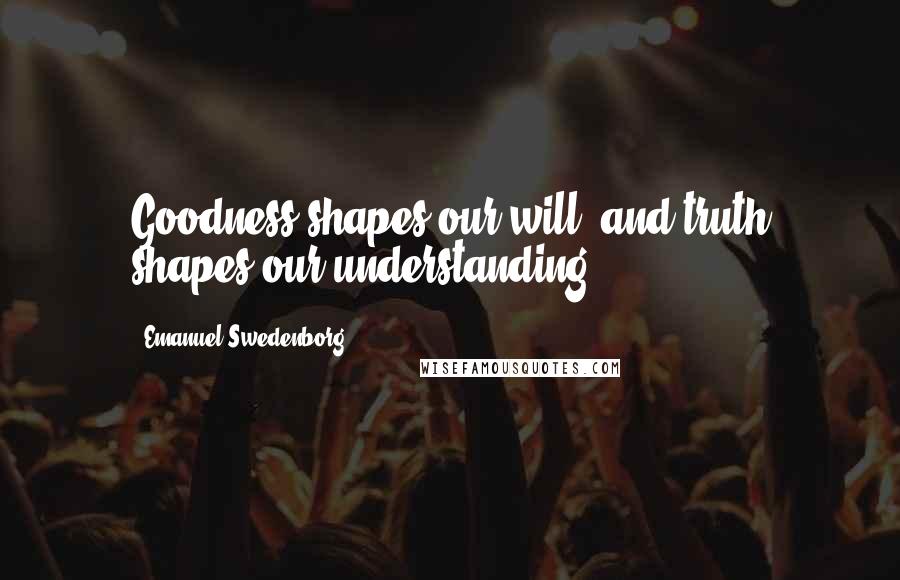 Emanuel Swedenborg Quotes: Goodness shapes our will, and truth shapes our understanding.