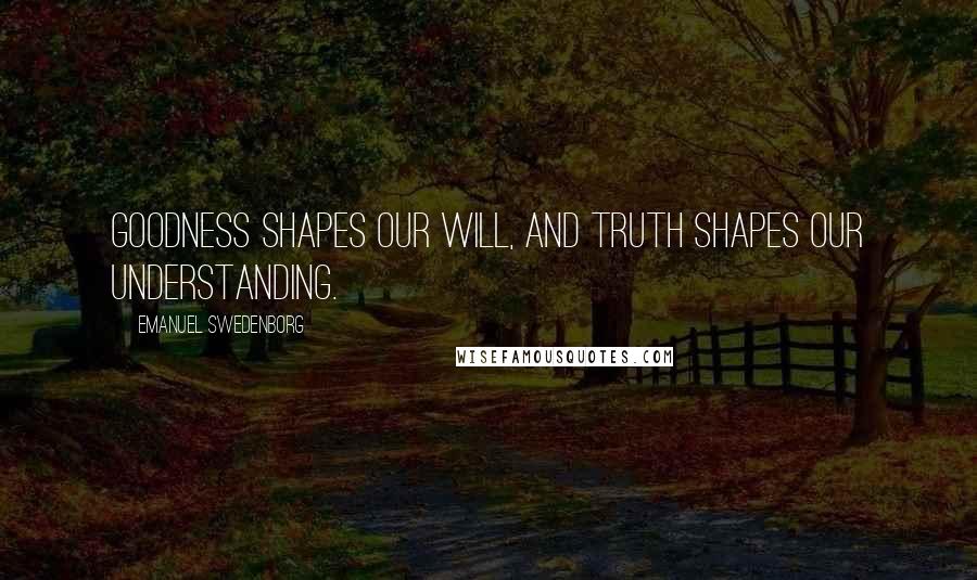 Emanuel Swedenborg Quotes: Goodness shapes our will, and truth shapes our understanding.