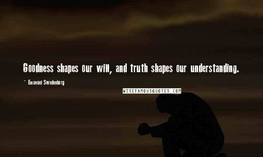 Emanuel Swedenborg Quotes: Goodness shapes our will, and truth shapes our understanding.