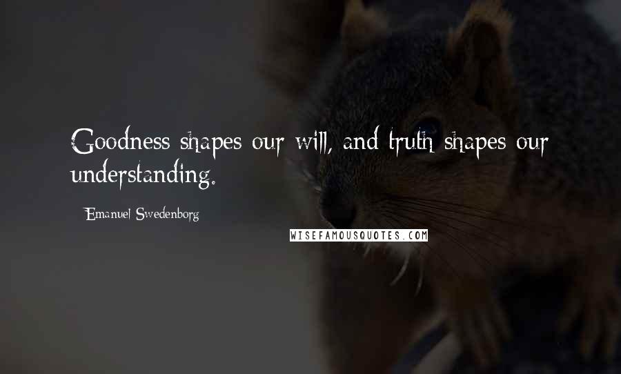 Emanuel Swedenborg Quotes: Goodness shapes our will, and truth shapes our understanding.