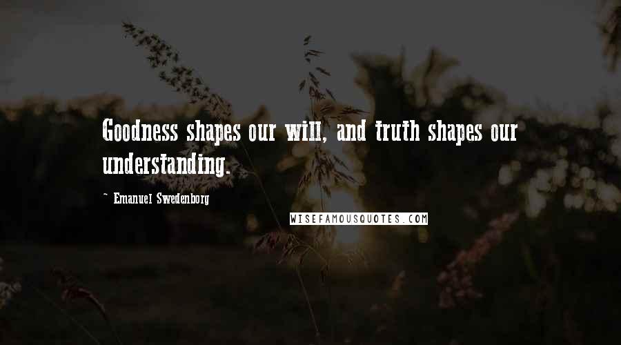 Emanuel Swedenborg Quotes: Goodness shapes our will, and truth shapes our understanding.