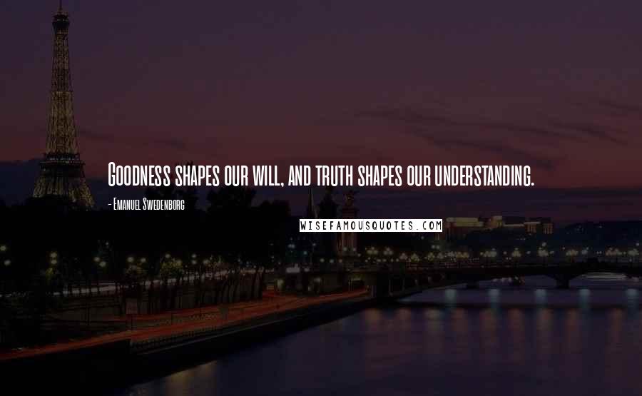 Emanuel Swedenborg Quotes: Goodness shapes our will, and truth shapes our understanding.