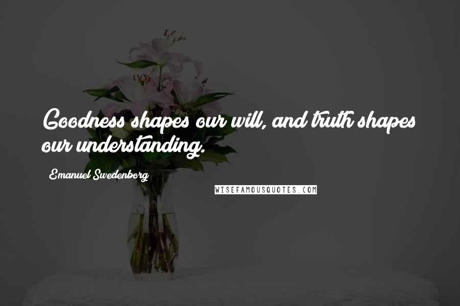 Emanuel Swedenborg Quotes: Goodness shapes our will, and truth shapes our understanding.