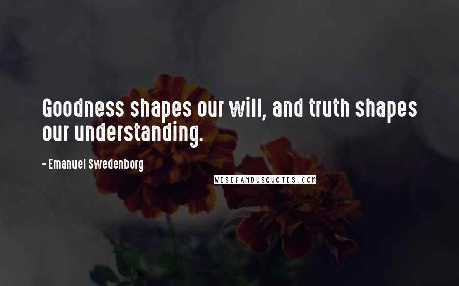 Emanuel Swedenborg Quotes: Goodness shapes our will, and truth shapes our understanding.