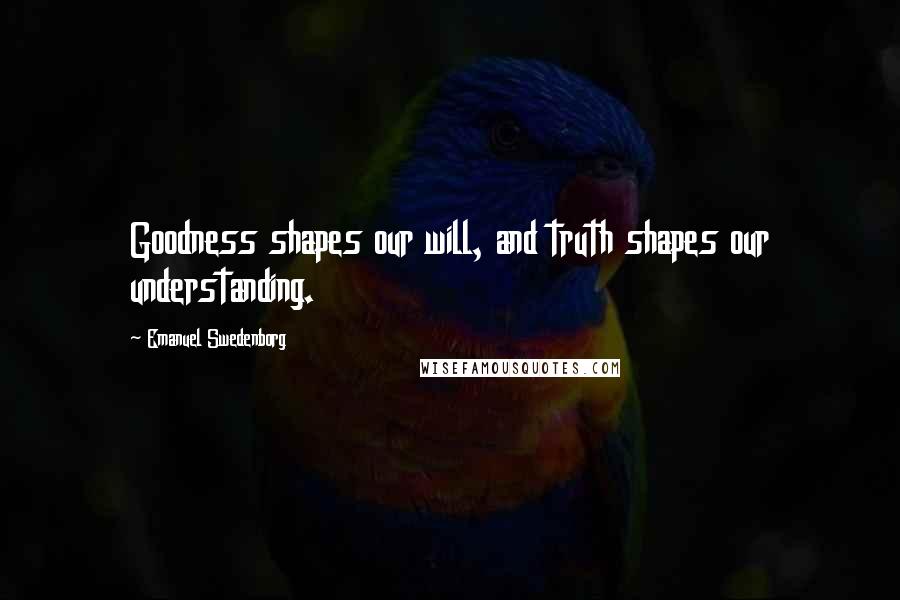 Emanuel Swedenborg Quotes: Goodness shapes our will, and truth shapes our understanding.