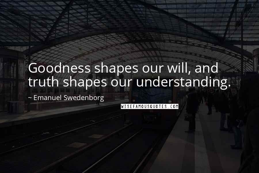 Emanuel Swedenborg Quotes: Goodness shapes our will, and truth shapes our understanding.