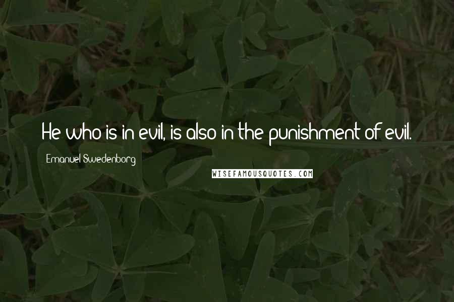 Emanuel Swedenborg Quotes: He who is in evil, is also in the punishment of evil.