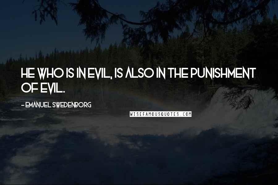 Emanuel Swedenborg Quotes: He who is in evil, is also in the punishment of evil.