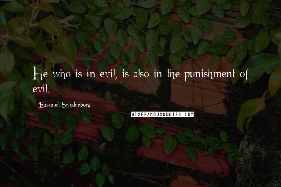 Emanuel Swedenborg Quotes: He who is in evil, is also in the punishment of evil.