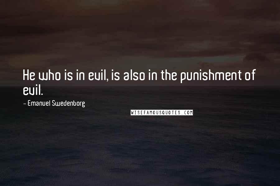 Emanuel Swedenborg Quotes: He who is in evil, is also in the punishment of evil.