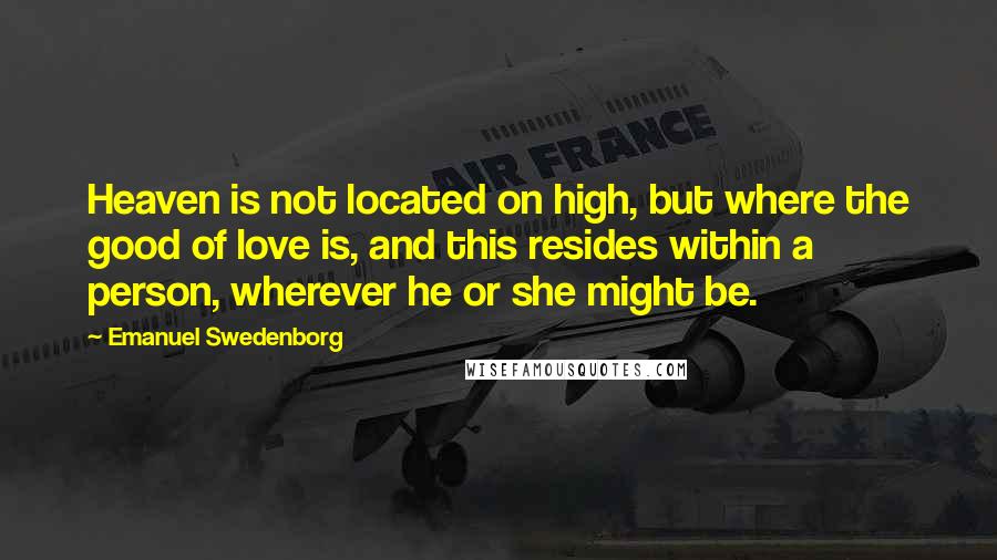 Emanuel Swedenborg Quotes: Heaven is not located on high, but where the good of love is, and this resides within a person, wherever he or she might be.