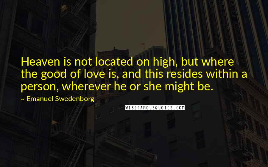 Emanuel Swedenborg Quotes: Heaven is not located on high, but where the good of love is, and this resides within a person, wherever he or she might be.