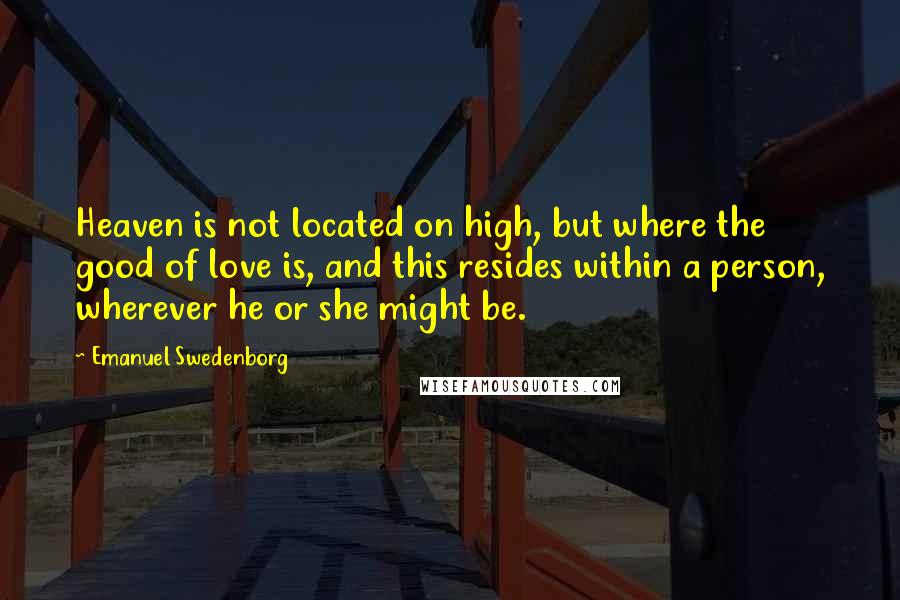 Emanuel Swedenborg Quotes: Heaven is not located on high, but where the good of love is, and this resides within a person, wherever he or she might be.
