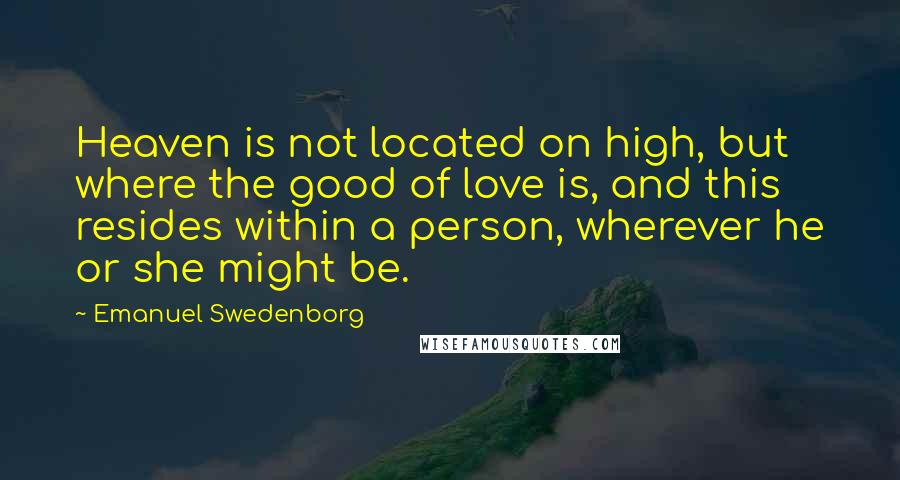 Emanuel Swedenborg Quotes: Heaven is not located on high, but where the good of love is, and this resides within a person, wherever he or she might be.