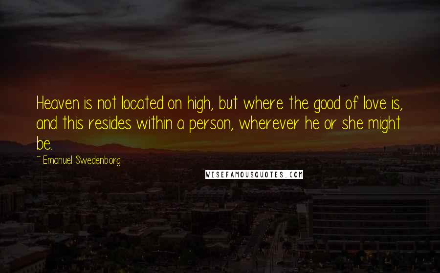 Emanuel Swedenborg Quotes: Heaven is not located on high, but where the good of love is, and this resides within a person, wherever he or she might be.