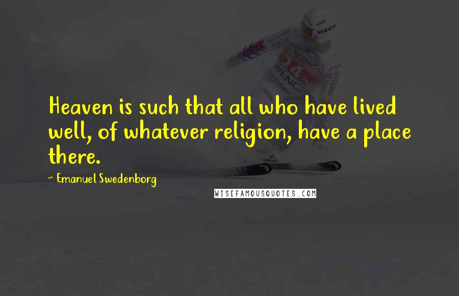 Emanuel Swedenborg Quotes: Heaven is such that all who have lived well, of whatever religion, have a place there.
